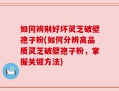 如何辨别好坏灵芝破壁孢子粉(如何分辨高品质灵芝破壁孢子粉，掌握关键方法)