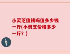 小灵芝值钱吗值多少钱一斤(小灵芝价格多少一斤？)