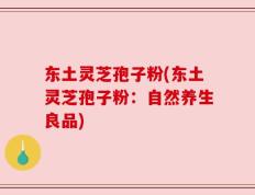 东土灵芝孢子粉(东土灵芝孢子粉：自然养生良品)