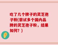 吃了几个牌子的灵芝孢子粉(尝试多个国内品牌的灵芝孢子粉，结果如何？)