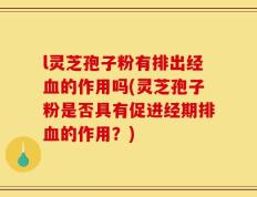 l灵芝孢子粉有排出经血的作用吗(灵芝孢子粉是否具有促进经期排血的作用？)