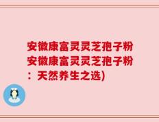 安徽康富灵灵芝孢子粉安徽康富灵灵芝孢子粉：天然养生之选)