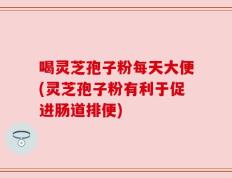喝灵芝孢子粉每天大便(灵芝孢子粉有利于促进肠道排便)