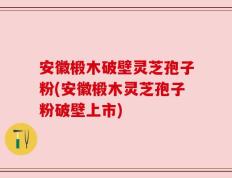 安徽椴木破壁灵芝孢子粉(安徽椴木灵芝孢子粉破壁上市)