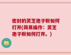 密封的灵芝孢子粉如何打开(简易操作：灵芝孢子粉如何打开。)