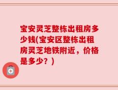 宝安灵芝整栋出租房多少钱(宝安区整栋出租房灵芝地铁附近，价格是多少？)