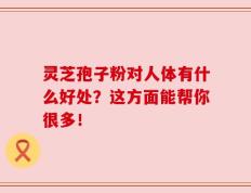 灵芝孢子粉对人体有什么好处？这方面能帮你很多！