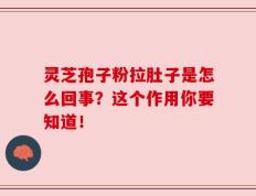 灵芝孢子粉拉肚子是怎么回事？这个作用你要知道！