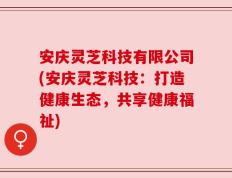 安庆灵芝科技有限公司(安庆灵芝科技：打造健康生态，共享健康福祉)