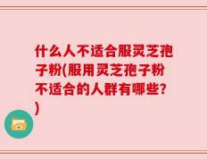 什么人不适合服灵芝孢子粉(服用灵芝孢子粉不适合的人群有哪些？)