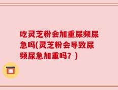 吃灵芝粉会加重尿频尿急吗(灵芝粉会导致尿频尿急加重吗？)