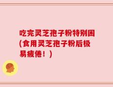 吃完灵芝孢子粉特别困(食用灵芝孢子粉后极易疲倦！)