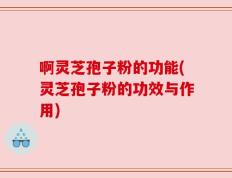 啊灵芝孢子粉的功能(灵芝孢子粉的功效与作用)