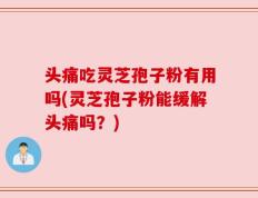 头痛吃灵芝孢子粉有用吗(灵芝孢子粉能缓解头痛吗？)