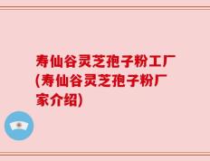 寿仙谷灵芝孢子粉工厂(寿仙谷灵芝孢子粉厂家介绍)