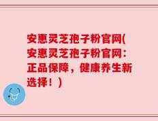 安惠灵芝孢子粉官网(安惠灵芝孢子粉官网：正品保障，健康养生新选择！)