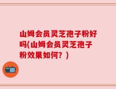 山姆会员灵芝孢子粉好吗(山姆会员灵芝孢子粉效果如何？)