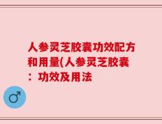 人参灵芝胶囊功效配方和用量(人参灵芝胶囊：功效及用法