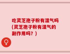 吃灵芝孢子粉有湿气吗(灵芝孢子粉有湿气的副作用吗？)