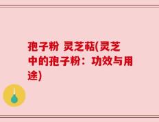孢子粉 灵芝萜(灵芝中的孢子粉：功效与用途)