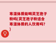 寒湿体质能喝灵芝孢子粉吗(灵芝孢子粉适合寒湿体质的人饮用吗？)