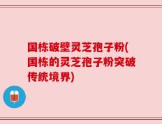 国栋破壁灵芝孢子粉(国栋的灵芝孢子粉突破传统境界)