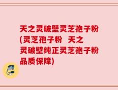 天之灵破壁灵芝孢子粉(灵芝孢子粉  天之灵破壁纯正灵芝孢子粉品质保障)