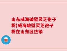 山东威海破壁灵芝孢子粉(威海破壁灵芝孢子粉在山东区热销