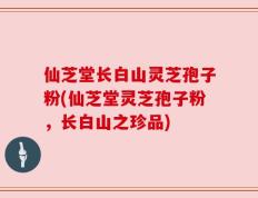 仙芝堂长白山灵芝孢子粉(仙芝堂灵芝孢子粉，长白山之珍品)