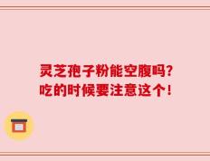 灵芝孢子粉能空腹吗？吃的时候要注意这个！
