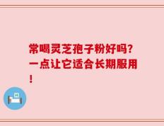 常喝灵芝孢子粉好吗？一点让它适合长期服用！