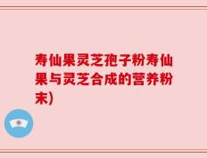 寿仙果灵芝孢子粉寿仙果与灵芝合成的营养粉末)