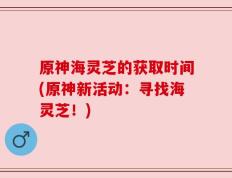 原神海灵芝的获取时间(原神新活动：寻找海灵芝！)