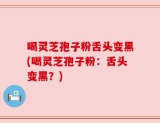 喝灵芝孢子粉舌头变黑(喝灵芝孢子粉：舌头变黑？)