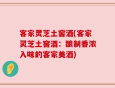 客家灵芝土窖酒(客家灵芝土窖酒：酿制香浓入味的客家美酒)