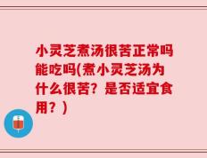 小灵芝煮汤很苦正常吗能吃吗(煮小灵芝汤为什么很苦？是否适宜食用？)