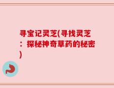 寻宝记灵芝(寻找灵芝：探秘神奇草药的秘密)