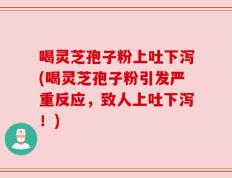喝灵芝孢子粉上吐下泻(喝灵芝孢子粉引发严重反应，致人上吐下泻！)