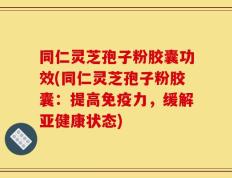 同仁灵芝孢子粉胶囊功效(同仁灵芝孢子粉胶囊：提高免疫力，缓解亚健康状态)