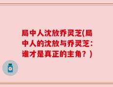 局中人沈放乔灵芝(局中人的沈放与乔灵芝：谁才是真正的主角？)