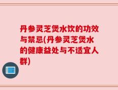 丹参灵芝煲水饮的功效与禁忌(丹参灵芝煲水的健康益处与不适宜人群)
