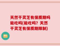 天然干灵芝有保质期吗能吃吗(能吃吗？天然干灵芝有保质期限制)