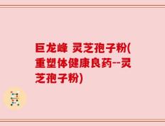 巨龙峰 灵芝孢子粉(重塑体健康良药--灵芝孢子粉)