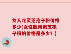 女人吃灵芝孢子粉价格多少(女性服用灵芝孢子粉的价格是多少？)