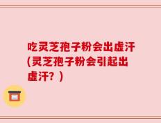 吃灵芝孢子粉会出虚汗(灵芝孢子粉会引起出虚汗？)