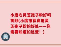 小度吃灵芝孢子粉好吗视频(小度推荐食用灵芝孢子粉的好处——你需要知道的这些！)