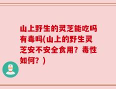 山上野生的灵芝能吃吗有毒吗(山上的野生灵芝安不安全食用？毒性如何？)