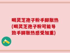 喝灵芝孢子粉手脚胀热(喝灵芝孢子粉可能导致手脚胀热感受加重)