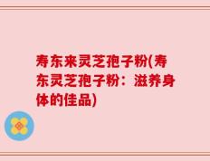 寿东来灵芝孢子粉(寿东灵芝孢子粉：滋养身体的佳品)