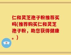 仁和灵芝孢子粉推荐买吗(推荐购买仁和灵芝孢子粉，助您获得健康。)